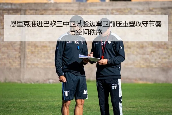 恩里克推进巴黎三中卫试验边翼卫前压重塑攻守节奏与空间秩序