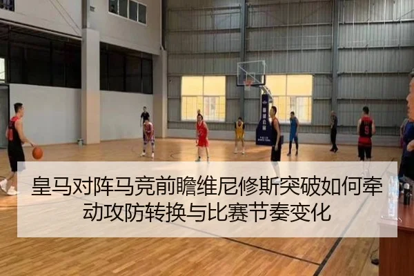 皇马对阵马竞前瞻维尼修斯突破如何牵动攻防转换与比赛节奏变化
